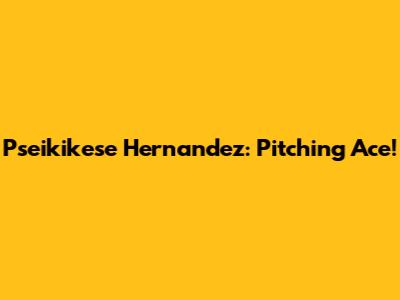 Pseikikese Hernandez: Pitching Ace!