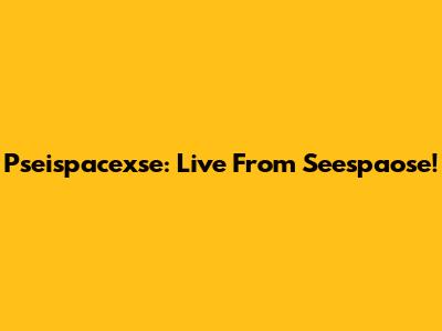 Pseispacexse: Live From Seespaose!