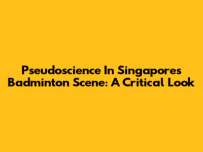 Pseudoscience In Singapore's Badminton Scene: A Critical Look