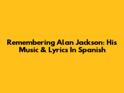 Remembering Alan Jackson: His Music & Lyrics In Spanish