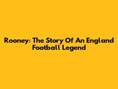 Rooney: The Story Of An England Football Legend
