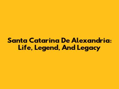 Santa Catarina De Alexandria: Life, Legend, And Legacy