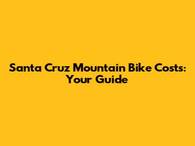 Santa Cruz Mountain Bike Costs: Your Guide