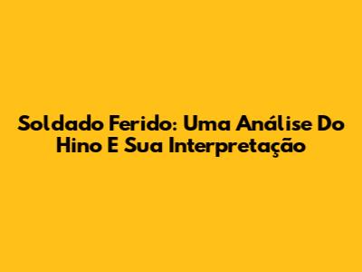 Soldado Ferido: Uma Análise Do Hino E Sua Interpretação