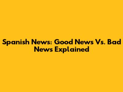 Spanish News: Good News Vs. Bad News Explained