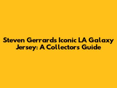 Steven Gerrard's Iconic LA Galaxy Jersey: A Collector's Guide