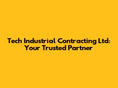 Tech Industrial Contracting Ltd: Your Trusted Partner