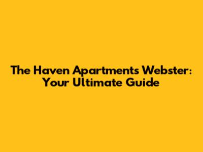 The Haven Apartments Webster: Your Ultimate Guide