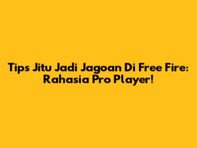 Tips Jitu Jadi Jagoan Di Free Fire: Rahasia Pro Player!