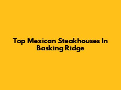 Top Mexican Steakhouses In Basking Ridge
