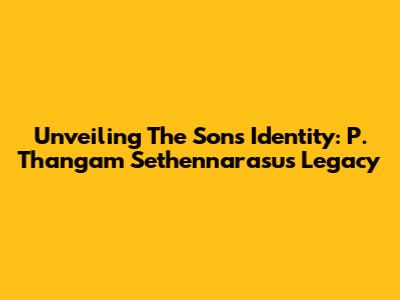 Unveiling The Son's Identity: P. Thangam Sethennarasu's Legacy