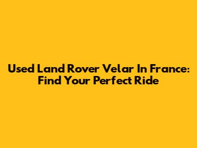 Used Land Rover Velar In France: Find Your Perfect Ride