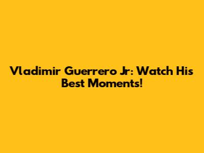 Vladimir Guerrero Jr: Watch His Best Moments!