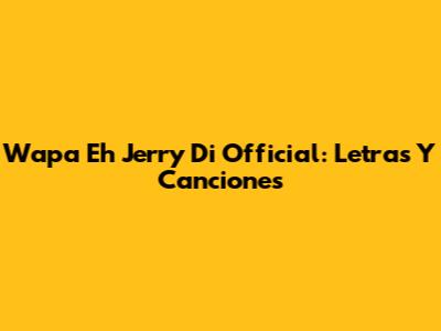 Wapa Eh Jerry Di Official: Letras Y Canciones