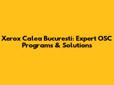 Xerox Calea Bucuresti: Expert OSC Programs & Solutions