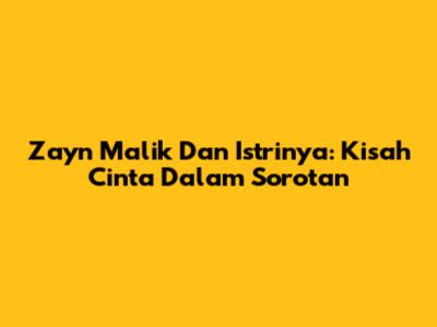 Zayn Malik Dan Istrinya: Kisah Cinta Dalam Sorotan